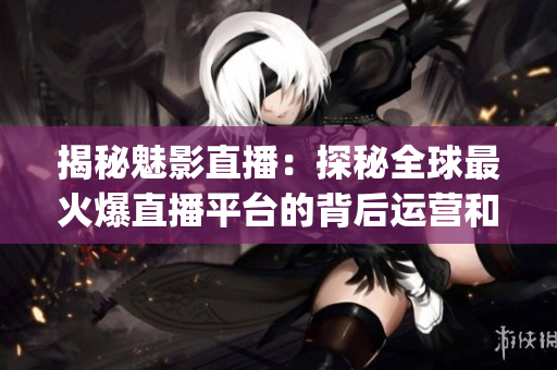 揭秘魅影直播：探秘全球最火爆直播平台的背后运营和魔力(1)