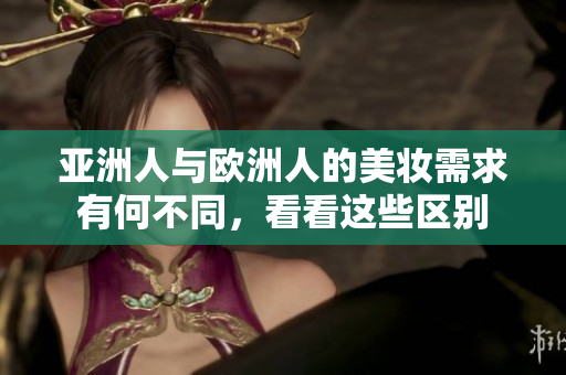 亚洲人与欧洲人的美妆需求有何不同，看看这些区别
