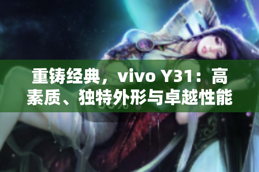 重铸经典，vivo Y31：高素质、独特外形与卓越性能的结晶