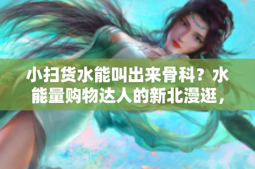 小扫货水能叫出来骨科？水能量购物达人的新北漫逛，发现医学新潮流