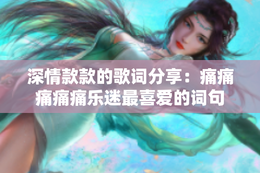 深情款款的歌词分享：痛痛痛痛痛乐迷最喜爱的词句