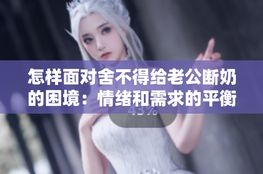 怎样面对舍不得给老公断奶的困境：情绪和需求的平衡
