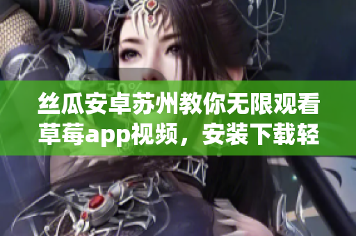 丝瓜安卓苏州教你无限观看草莓app视频，安装下载轻松搞定！