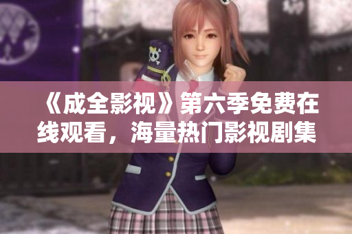 《成全影视》第六季免费在线观看，海量热门影视剧集随你看！
