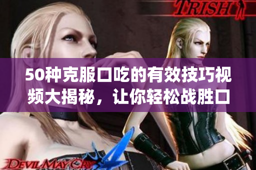 50种克服口吃的有效技巧视频大揭秘，让你轻松战胜口齿不清的困扰(1)