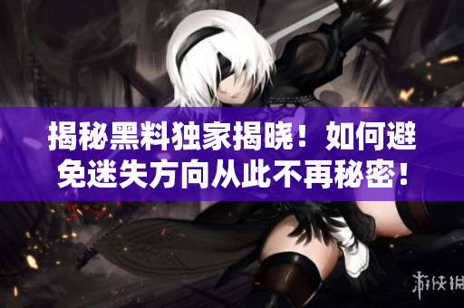 揭秘黑料独家揭晓！如何避免迷失方向从此不再秘密！