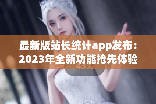 最新版站长统计app发布：2023年全新功能抢先体验