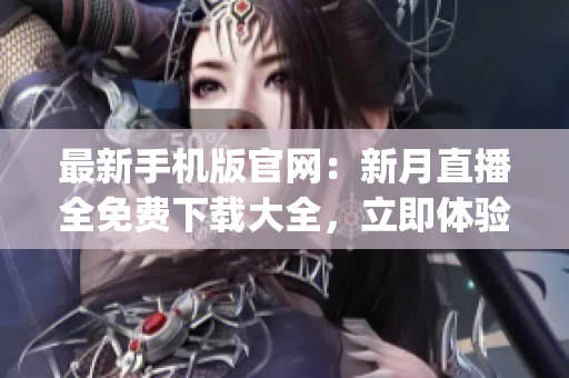 最新手机版官网：新月直播全免费下载大全，立即体验最优质直播服务(1)