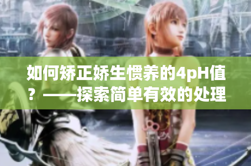 如何矫正娇生惯养的4pH值？——探索简单有效的处理方法