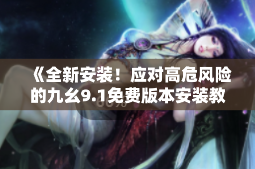 《全新安装！应对高危风险的九幺9.1免费版本安装教程》