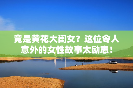 竟是黄花大闺女？这位令人意外的女性故事太励志！