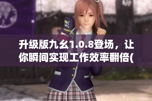 升级版九幺1.0.8登场，让你瞬间实现工作效率翻倍(1)