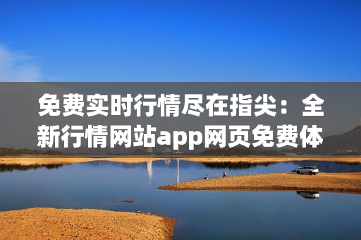 免费实时行情尽在指尖：全新行情网站app网页免费体验