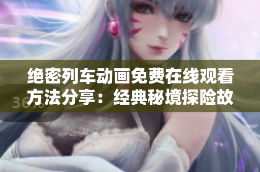 绝密列车动画免费在线观看方法分享：经典秘境探险故事精彩呈现