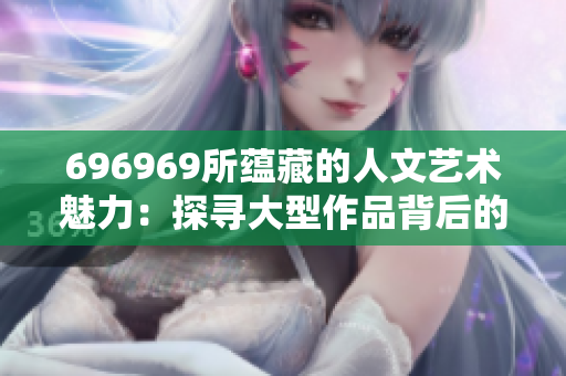 696969所蕴藏的人文艺术魅力：探寻大型作品背后的历史与文化秘密