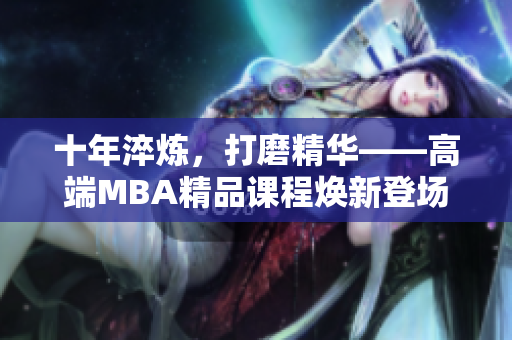 十年淬炼，打磨精华——高端MBA精品课程焕新登场