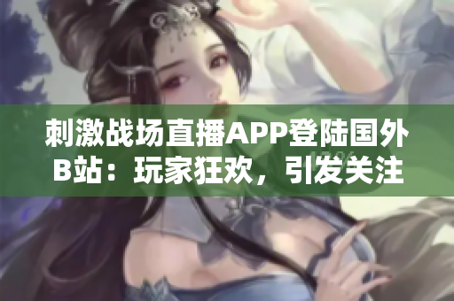 刺激战场直播APP登陆国外B站：玩家狂欢，引发关注！