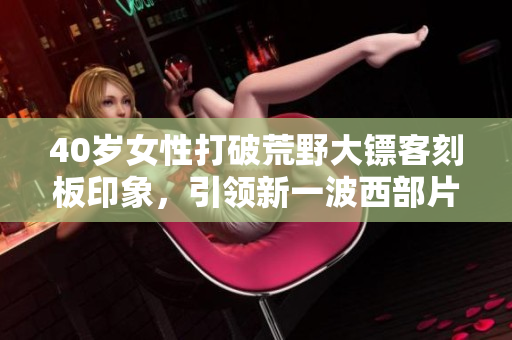 40岁女性打破荒野大镖客刻板印象，引领新一波西部片风潮