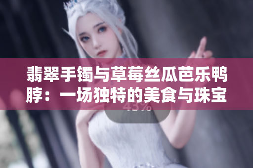 翡翠手镯与草莓丝瓜芭乐鸭脖：一场独特的美食与珠宝盛宴
