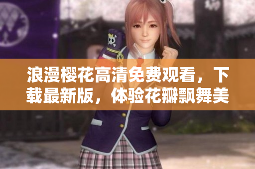 浪漫樱花高清免费观看，下载最新版，体验花瓣飘舞美景！