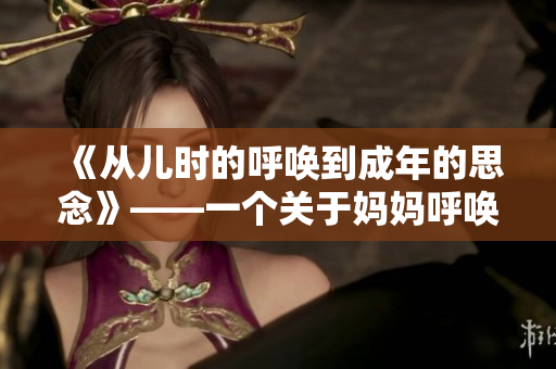 《从儿时的呼唤到成年的思念》——一个关于妈妈呼唤的故事