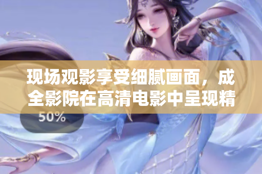 现场观影享受细腻画面，成全影院在高清电影中呈现精彩电视剧