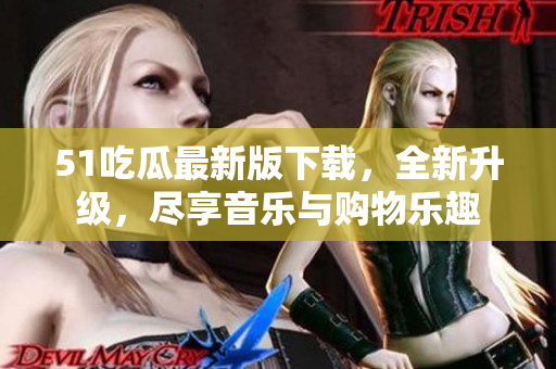 51吃瓜最新版下载，全新升级，尽享音乐与购物乐趣