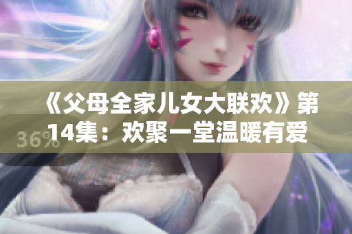 《父母全家儿女大联欢》第14集：欢聚一堂温暖有爱