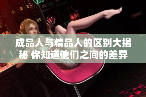 成品人与精品人的区别大揭秘 你知道他们之间的差异吗？