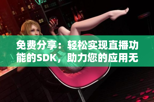 免费分享：轻松实现直播功能的SDK，助力您的应用无障碍直播！