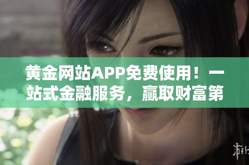 黄金网站APP免费使用！一站式金融服务，赢取财富第一步