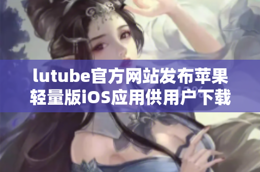 lutube官方网站发布苹果轻量版iOS应用供用户下载