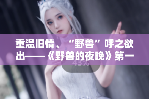 重温旧情、“野兽”呼之欲出——《野兽的夜晚》第一季激情回顾