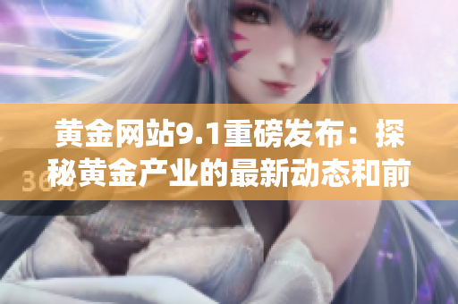 黄金网站9.1重磅发布：探秘黄金产业的最新动态和前沿趋势(1)