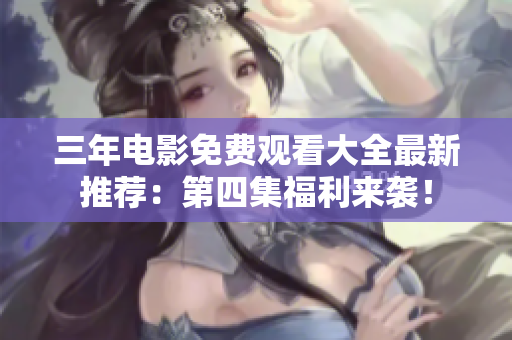 三年电影免费观看大全最新推荐：第四集福利来袭！