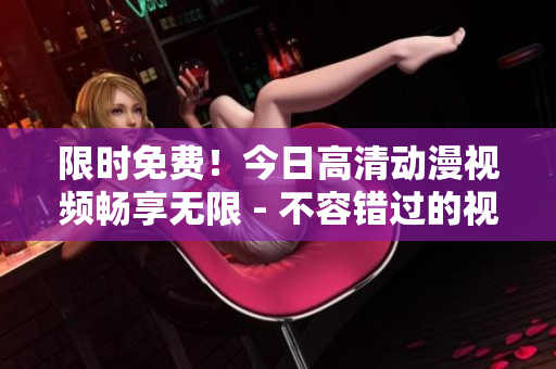 限时免费！今日高清动漫视频畅享无限 - 不容错过的视觉盛宴