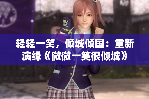 轻轻一笑，倾城倾国：重新演绎《微微一笑很倾城》