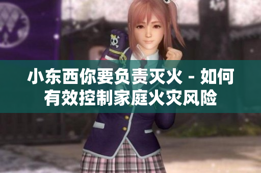 小东西你要负责灭火 - 如何有效控制家庭火灾风险