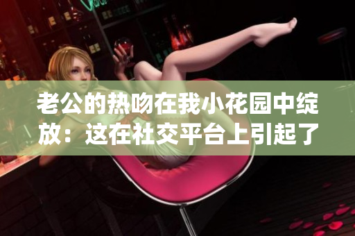 老公的热吻在我小花园中绽放：这在社交平台上引起了强烈反响(1)