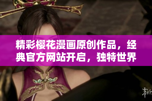 精彩樱花漫画原创作品，经典官方网站开启，独特世界即刻揭晓！