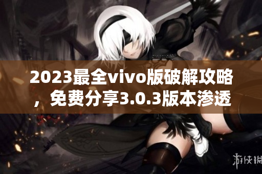 2023最全vivo版破解攻略，免费分享3.0.3版本渗透技巧
