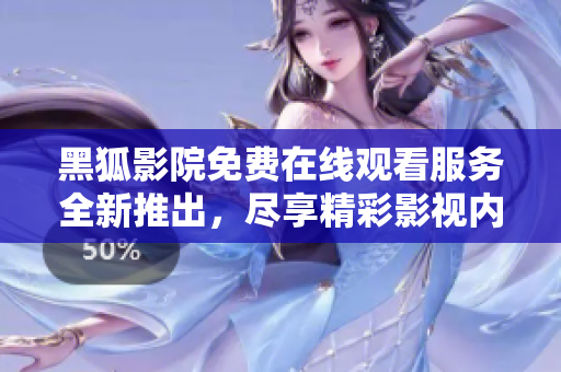黑狐影院免费在线观看服务全新推出，尽享精彩影视内容