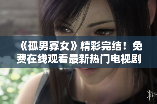 《孤男寡女》精彩完结！免费在线观看最新热门电视剧