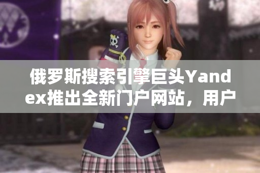 俄罗斯搜索引擎巨头Yandex推出全新门户网站，用户体验大幅升级