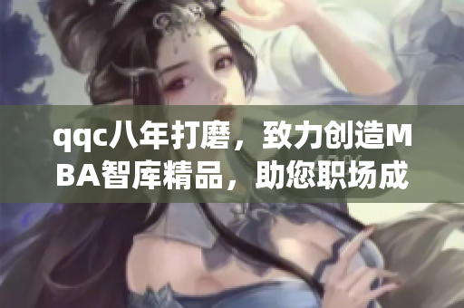 qqc八年打磨，致力创造MBA智库精品，助您职场成功