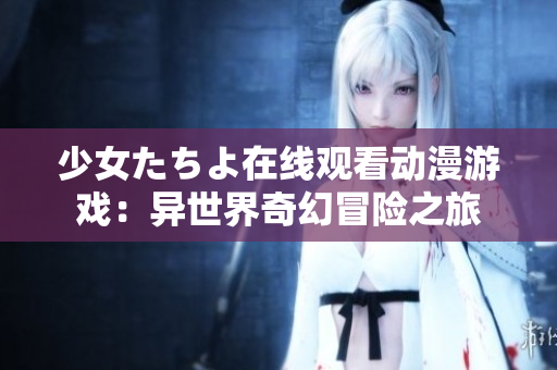 少女たちよ在线观看动漫游戏：异世界奇幻冒险之旅