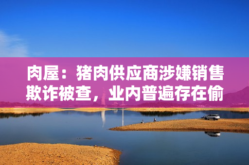 肉屋：猪肉供应商涉嫌销售欺诈被查，业内普遍存在偷工减料现象