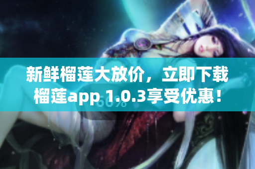 新鲜榴莲大放价，立即下载榴莲app 1.0.3享受优惠！