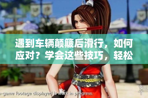 遇到车辆颠簸后滑行，如何应对？学会这些技巧，轻松避免车祸！