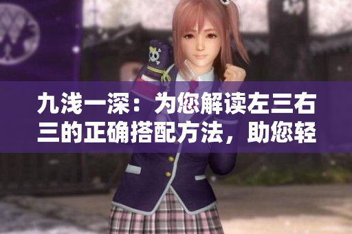 九浅一深：为您解读左三右三的正确搭配方法，助您轻松掌握技巧